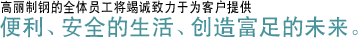 顧客が便利で安全な生活と豊かな未来のために絶え間なく努力することを約束します。