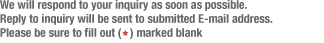 We will respond to your inquiry as soon as possible. Reply to inquiry will be sent to submitted E-mail address.