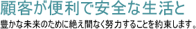 顧客が便利で安全な生活と豊かな未来のために絶え間なく努力することを約束します。