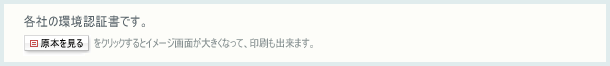 各社の環境認証書です。「原本を見る」をクリックするとイメージ画面が大きくなって、印刷も出来ます。