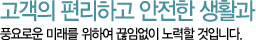 고객의 편리하고 안전한 생활과 풍요로운 미래를 위하여 끊임없이 노력할 것입니다